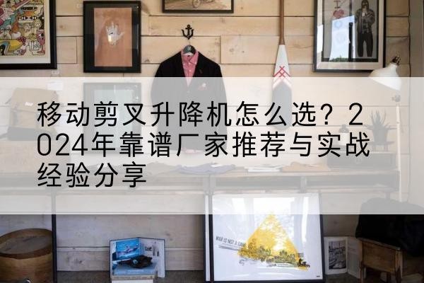 威宁升降平台厂家推荐-移动剪叉升降机怎么选?2024年靠谱厂家推荐与实战经验分享