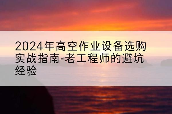 威宁高空作业升降机厂家推荐-2024年高空作业设备选购实战指南-老工程师的避坑经验