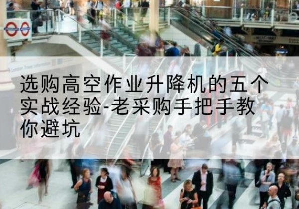 威宁高空作业升降机厂家-选购高空作业升降机的五个实战经验-老采购手把手教你避坑