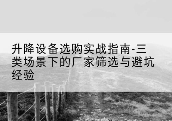 威宁移动式升降机厂家推荐-升降设备选购实战指南-三类场景下的厂家筛选与避坑经验