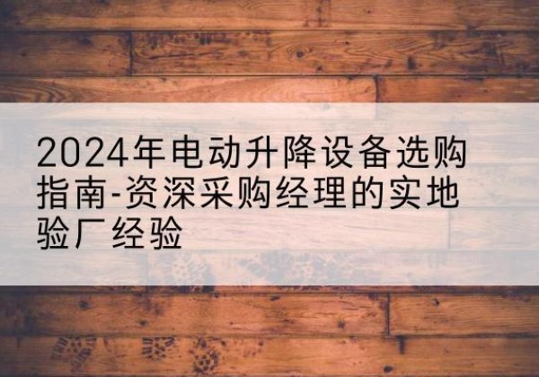 威宁电动剪叉升降平台厂家-2024年电动升降设备选购指南-资深采购经理的实地验厂经验