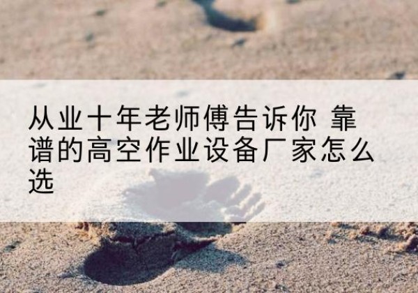 威宁高空作业升降机厂家推荐-从业十年老师傅告诉你 靠谱的高空作业设备厂家怎么选
