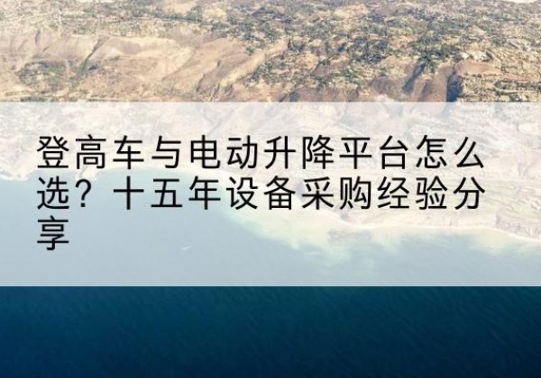 威宁登高车厂家厂家-登高车与电动升降平台怎么选？十五年设备采购经验分享