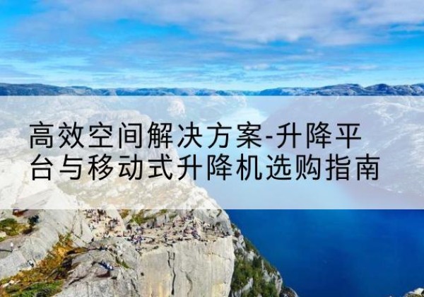 威宁升降平台厂家-*空间解决方案-升降平台与移动式升降机选购指南
