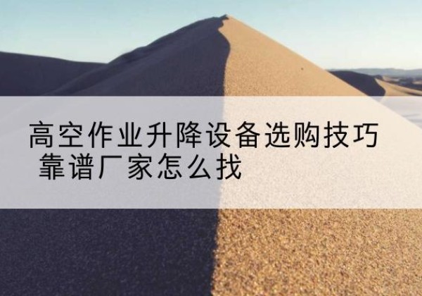 威宁电动升降平台厂家推荐-高空作业升降设备选购技巧 靠谱厂家怎么找