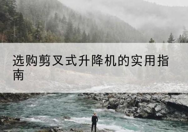 威宁剪叉式升降机怎么选-选购剪叉式升降机的实用指南